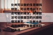 化州可以做的生意赚钱项目,可以考虑以下几点可能的建议,具体做法可以根据您的兴趣和情况来定。,化州十大商机推荐,生意赚钱的好选择