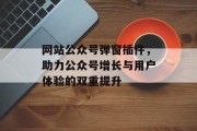 网站公众号弹窗插件,助力公众号增长与用户体验的双重提升 网站公众号弹窗插件,助力公众号增长与用户体验的双重提升