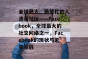 全球最大、最繁忙的人流量社区——Facebook,全球最大的社交网络之一,Facebook的现状与未来发展 全球最大、最繁忙的人流量社区——Facebook,全球最大的社交网络之一,Facebook的现状与未来发展