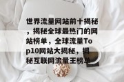 世界流量网站前十揭秘，揭秘全球最热门的网站榜单，全球流量Top10网站大揭秘，揭秘互联网流量王榜单