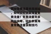 揭秘免费流量共享网站，如何轻松获取海量免费流量？免费流量共享网站攻略，轻松掌握海量免费流量获取技巧