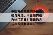 中医专业赚钱的多种途径与方法,中医如何成为热门职业?赚钱的方式与方法有哪些? 中医专业赚钱的多种途径与方法,中医如何成为热门职业?赚钱的方式与方法有哪些?
