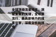 全球顶级流量排名,洞察未来的关键,全球最流行、最具影响力的搜索引擎,深度分析和预测 全球顶级流量排名,洞察未来的关键,全球最流行、最具影响力的搜索引擎,深度分析和预测
