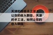 天津的那些手工活儿,让你的收入翻倍,天津的手工活,如何让你的收入翻倍 天津的那些手工活儿,让你的收入翻倍,天津的手工活,如何让你的收入翻倍