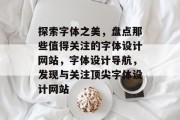 探索字体之美，盘点那些值得关注的字体设计网站，字体设计导航，发现与关注顶尖字体设计网站
