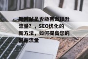 新网站是否能有效提升流量?,SEO优化的新方法,如何提高您的网站流量 新网站是否能有效提升流量?,SEO优化的新方法,如何提高您的网站流量