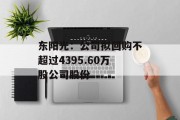 东阳光:公司拟回购不超过4395.60万股公司股份 东阳光:公司拟回购不超过4395.60万股公司股份