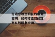 打造您理想的在线服务空间，如何打造您的理想在线服务空间？