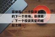 菲律宾,一个投资天堂的下一个市场,菲律宾,下一个投资天堂的崛起之路 菲律宾,一个投资天堂的下一个市场,菲律宾,下一个投资天堂的崛起之路