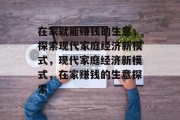 在家就能赚钱的生意,探索现代家庭经济新模式,现代家庭经济新模式,在家赚钱的生意探索 在家就能赚钱的生意,探索现代家庭经济新模式,现代家庭经济新模式,在家赚钱的生意探索