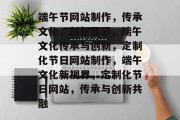 端午节网站制作，传承文化，创新展示，端午文化传承与创新，定制化节日网站制作，端午文化新视界，定制化节日网站，传承与创新共融