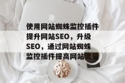 使用网站蜘蛛监控插件提升网站SEO,升级SEO,通过网站蜘蛛监控插件提高网站流量 使用网站蜘蛛监控插件提升网站SEO,升级SEO,通过网站蜘蛛监控插件提高网站流量