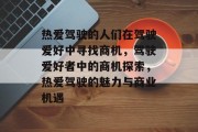 热爱驾驶的人们在驾驶爱好中寻找商机,驾驶爱好者中的商机探索,热爱驾驶的魅力与商业机遇 热爱驾驶的人们在驾驶爱好中寻找商机,驾驶爱好者中的商机探索,热爱驾驶的魅力与商业机遇