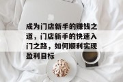 成为门店新手的赚钱之道,门店新手的快速入门之路,如何顺利实现盈利目标 成为门店新手的赚钱之道,门店新手的快速入门之路,如何顺利实现盈利目标