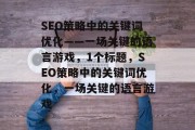 SEO策略中的关键词优化——一场关键的语言游戏,1个标题,SEO策略中的关键词优化,一场关键的语言游戏 SEO策略中的关键词优化——一场关键的语言游戏,1个标题,SEO策略中的关键词优化,一场关键的语言游戏