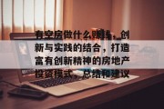 有空房做什么赚钱,创新与实践的结合,打造富有创新精神的房地产投资模式,总结和建议 有空房做什么赚钱,创新与实践的结合,打造富有创新精神的房地产投资模式,总结和建议