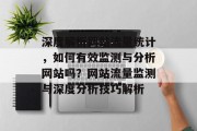 深度解析网站流量统计，如何有效监测与分析网站吗？网站流量监测与深度分析技巧解析