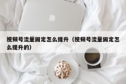 视频号流量固定怎么提升（视频号流量固定怎么提升的）