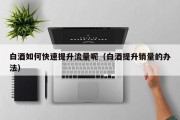 白酒如何快速提升流量呢（白酒提升销量的办法）