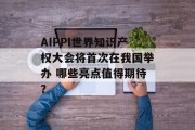 AIPPI世界知识产权大会将首次在我国举办 哪些亮点值得期待? AIPPI世界知识产权大会将首次在我国举办 哪些亮点值得期待?