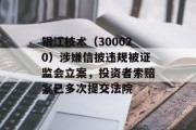 银江技术(300020)涉嫌信披违规被证监会立案,投资者索赔案已多次提交法院 银江技术(300020)涉嫌信披违规被证监会立案,投资者索赔案已多次提交法院