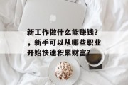 新工作做什么能赚钱?,新手可以从哪些职业开始快速积累财富? 新工作做什么能赚钱?,新手可以从哪些职业开始快速积累财富?