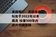 美国银行:美股反向指标处于2022年以来最高 标普500年内续升空间受限 美国银行:美股反向指标处于2022年以来最高 标普500年内续升空间受限