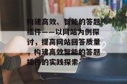 构建高效、智能的答题插件——以网站为例探讨,提高网站回答质量,构建高效智能的答题插件的实践探索 构建高效、智能的答题插件——以网站为例探讨,提高网站回答质量,构建高效智能的答题插件的实践探索