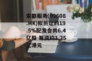 宋都服务(09608.HK)拟折让约19.5%配发合共6.4亿股 筹资约1.25亿港元 宋都服务(09608.HK)拟折让约19.5%配发合共6.4亿股 筹资约1.25亿港元