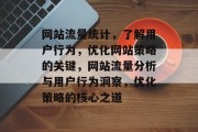 网站流量统计，了解用户行为，优化网站策略的关键，网站流量分析与用户行为洞察，优化策略的核心之道