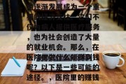 在现代社会中,医疗机构逐渐发展成为一个重要的经济支柱。它们不仅为病人提供医疗服务,也为社会创造了大量的就业机会。那么,在医院里做什么能赚到钱呢?以下是一些可能的途径。,医院里的赚钱方式有哪些? 在现代社会中,医疗机构逐渐发展成为一个重要的经济支柱。它们不仅为病人提供医疗服务,也为社会创造了大量的就业机会。那么,在医院里做什么能赚到钱呢?以下是一些可能的途径。,医院里的赚钱方式有哪些?