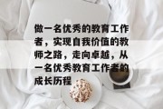 做一名优秀的教育工作者,实现自我价值的教师之路,走向卓越,从一名优秀教育工作者的成长历程 做一名优秀的教育工作者,实现自我价值的教师之路,走向卓越,从一名优秀教育工作者的成长历程
