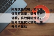 网站优化攻略，如何降低图片流量，提升用户体验，高效网站优化，图片流量优化策略，提升用户体验