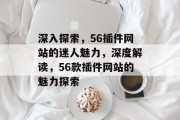深入探索,56插件网站的迷人魅力,深度解读,56款插件网站的魅力探索 深入探索,56插件网站的迷人魅力,深度解读,56款插件网站的魅力探索