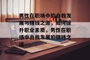 男性在职场中的自我发展与赚钱之道,如何提升职业素质,男性在职场中自我发展的赚钱之道 男性在职场中的自我发展与赚钱之道,如何提升职业素质,男性在职场中自我发展的赚钱之道