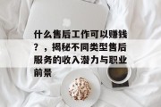 什么售后工作可以赚钱?,揭秘不同类型售后服务的收入潜力与职业前景 什么售后工作可以赚钱?,揭秘不同类型售后服务的收入潜力与职业前景