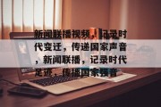 新闻联播视频，记录时代变迁，传递国家声音，新闻联播，记录时代足迹，传播国家强音