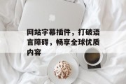 网站字幕插件,打破语言障碍,畅享全球优质内容 网站字幕插件,打破语言障碍,畅享全球优质内容