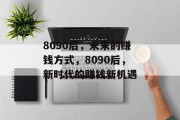 8090后,未来的赚钱方式,8090后,新时代的赚钱新机遇 8090后,未来的赚钱方式,8090后,新时代的赚钱新机遇