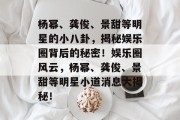 杨幂、龚俊、景甜等明星的小八卦，揭秘娱乐圈背后的秘密！娱乐圈风云，杨幂、龚俊、景甜等明星小道消息大揭秘！