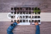 老有所为,退休后的五十多岁还可以做什么赚钱?,八十岁以上退休人士还能做什么职业赚钱? 老有所为,退休后的五十多岁还可以做什么赚钱?,八十岁以上退休人士还能做什么职业赚钱?