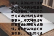 军队,一个通常与军事、国防和战争相关联的词语。虽然在现代社会中,军队不再承担直接的经济任务,但它们仍然可以通过各种方式赚取收入。本文将探讨军队能够通过哪些方式赚钱,并分析其背后的商业机会。,军队如何通过赚取收入,背后的机会和商业策略 军队,一个通常与军事、国防和战争相关联的词语。虽然在现代社会中,军队不再承担直接的经济任务,但它们仍然可以通过各种方式赚取收入。本文将探讨军队能够通过哪些方式赚钱,并分析其背后的商业机会。,军队如何通过赚取收入,背后的机会和商业策略