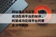 网站建立与运营，打造成功在线平台的秘诀，构建成功在线平台的黄金法则揭秘