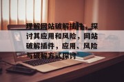 理解网站破解插件，探讨其应用和风险，网站破解插件，应用、风险与破解方式探讨