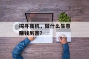 探寻商机,做什么生意赚钱厉害? 探寻商机,做什么生意赚钱厉害?