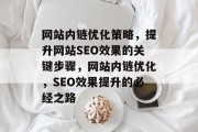 网站内链优化策略，提升网站SEO效果的关键步骤，网站内链优化，SEO效果提升的必经之路