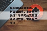 导购网站流量低迷，如何突破困境，重拾用户关注？导购网站流量低迷破局攻略，重赢用户关注