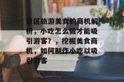 景区旅游美食的商机解析,小吃怎么做才能吸引游客?,挖掘美食商机,如何制作小吃以吸引游客 景区旅游美食的商机解析,小吃怎么做才能吸引游客?,挖掘美食商机,如何制作小吃以吸引游客