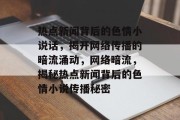 热点新闻背后的色情小说话，揭开网络传播的暗流涌动，网络暗流，揭秘热点新闻背后的色情小说传播秘密