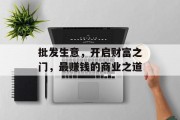 批发生意,开启财富之门,最赚钱的商业之道 批发生意,开启财富之门,最赚钱的商业之道